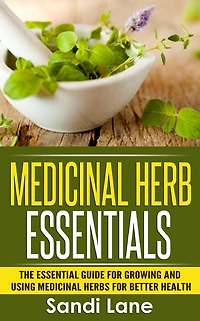 Medicinal Herb Essentials: The Essential Guide for Growing and Using Medicinal Herbs for Better Health
