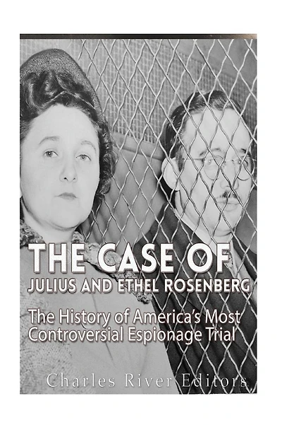 The Case of Julius and Ethel Rosenberg: The History of America's Most Controversial Espionage Trial