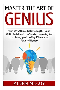 Master The Art of Genius: Your Practical Guide To Unleashing The Genius Within You & Unlocks the Secrets to Increasing Your Brain Power, Speed Reading, Efficiency, and Advanced Memory
