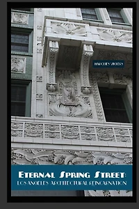 Eternal Spring Street: Los Angeles Architectural Reincarnation: The Reinvention of Downtown Los Angeles