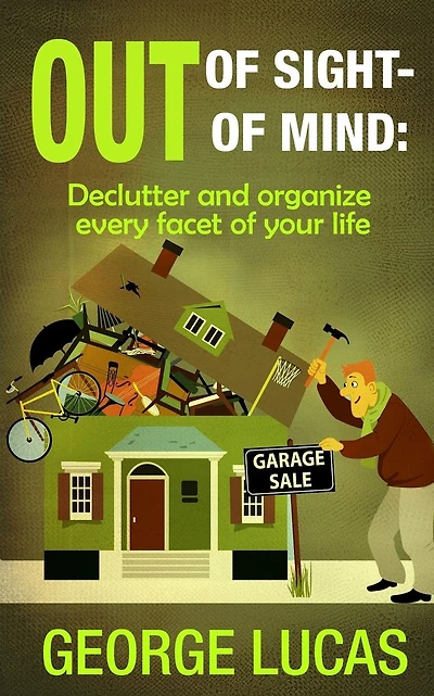Out of Sight-Out of Mind: Declutter and organize every facet of your life