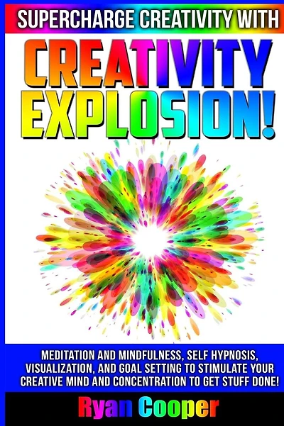 Creativity Explosion - Ryan Cooper: Meditation And Mindfulness, Self-Hypnosis, Visualization, And Goal Setting To Stimulate Your Creative Mind And Concentration To Get Stuff Done!