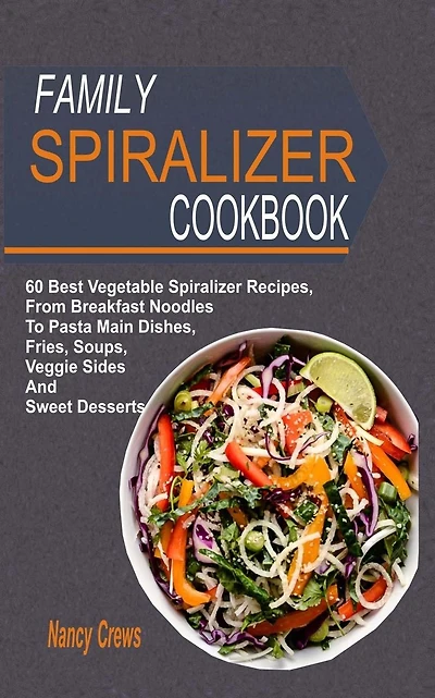 Family Spiralizer Cookbook: 60 Best Vegetable Spiralizer Recipes, From Breakfast Noodles To Pasta Main Dishes, Fries, Soups, Veggie Sides And Sweet Desserts