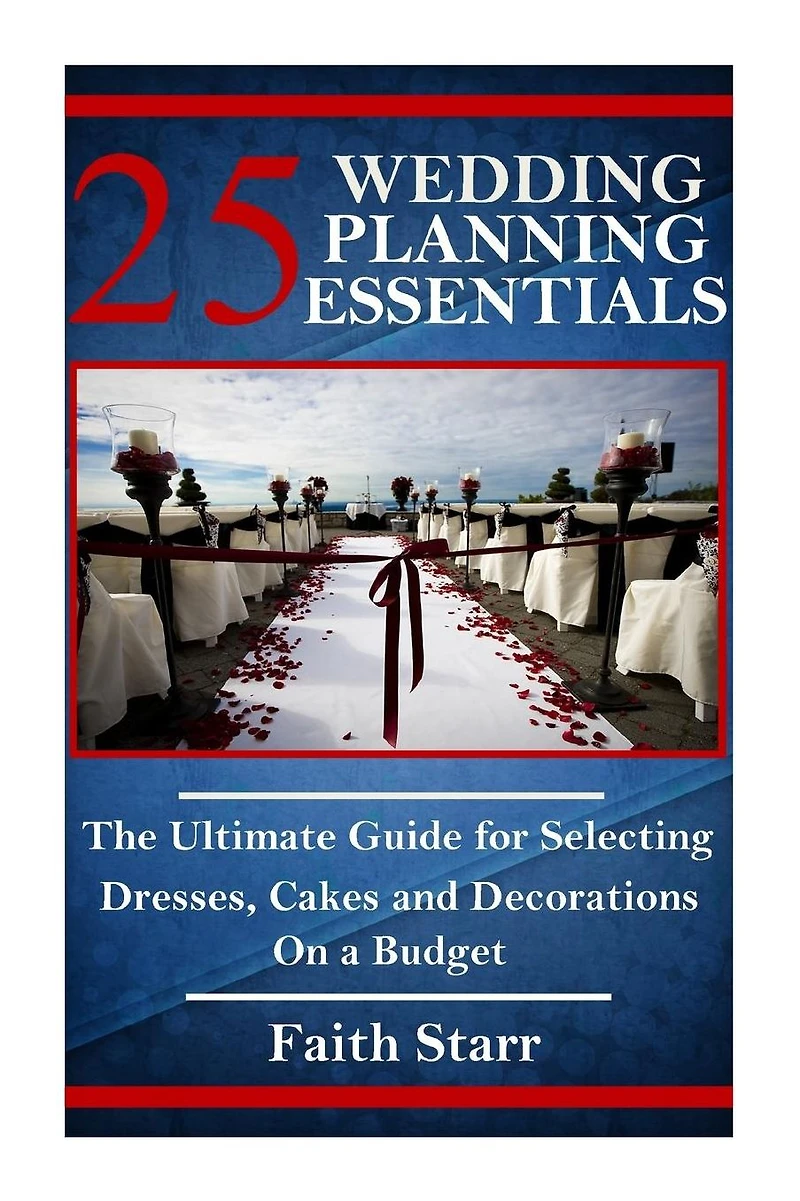 25 Wedding Planning Essentials: The Ultimate Guide for Selecting Dresses, Cakes and Decorations on a Budget