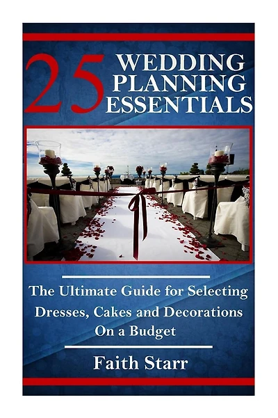 25 Wedding Planning Essentials: The Ultimate Guide for Selecting Dresses, Cakes and Decorations on a Budget