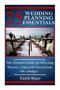 25 Wedding Planning Essentials: The Ultimate Guide for Selecting Dresses, Cakes and Decorations on a Budget