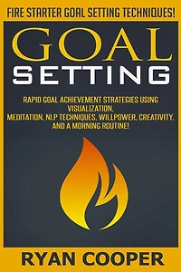 Goal Setting: Rapid Goal Achievement Strategies Using Visualization, Meditation, NLP Techniques, Willpower, Creativity, And A Morning Routine!
