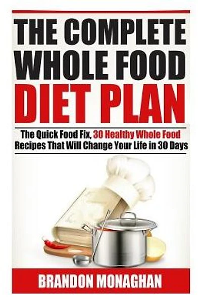 The Complete Whole Food Diet Plan : The Quick Food Fix, 30 Healthy Whole Food Recipes That Will Change Your Life in 30 Days