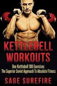 Kettlebell Workouts: One Kettlebell 100 Exercises - The Superior Soviet Approach To Absolute Fitness; Kettlebell Workouts And Kettlebell Training