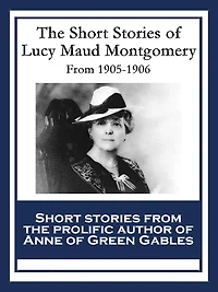 The Short Stories of Lucy Maud Montgomery: From 1905-1906