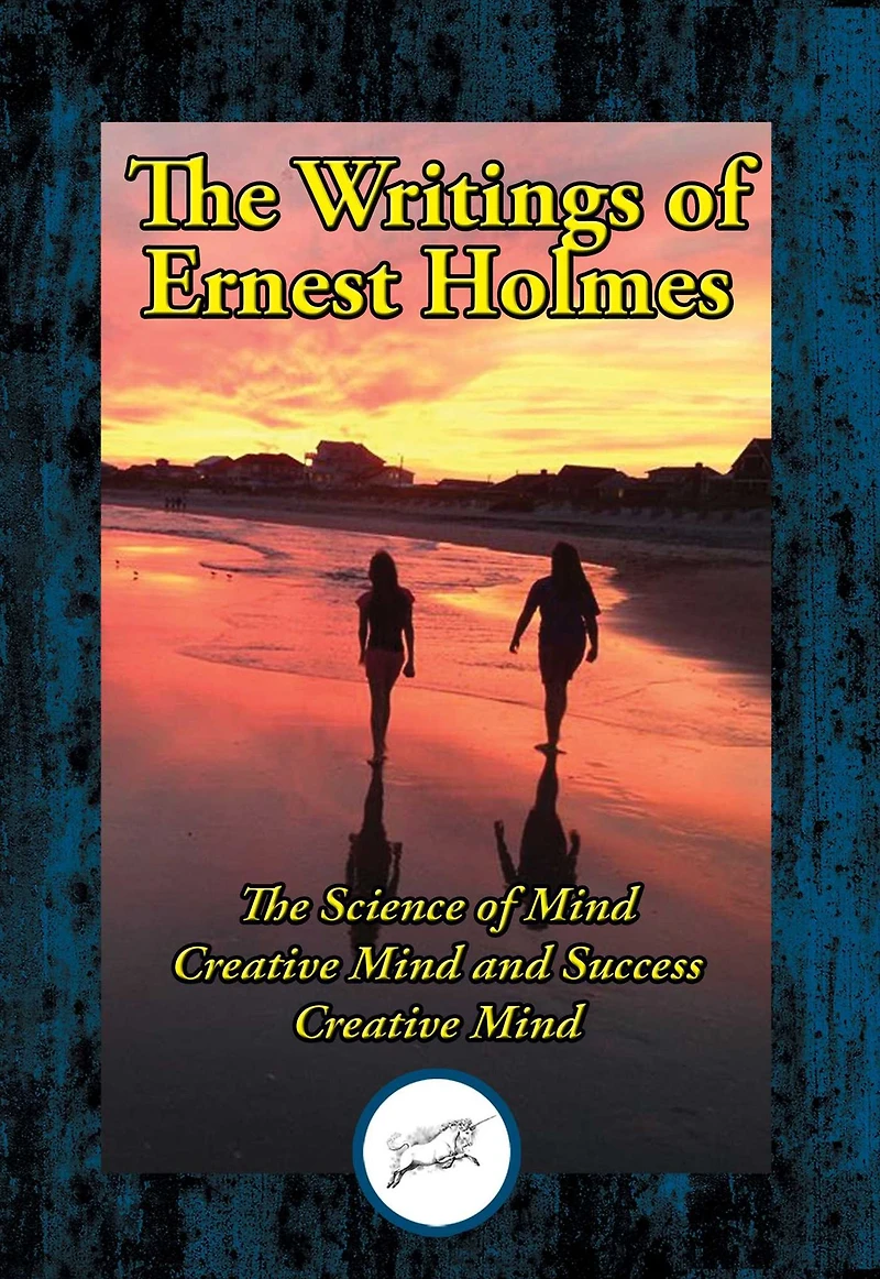 Writings of Ernest Shurtleff Holmes: The Science of Mind; Creative Mind and Success; Creative Mind