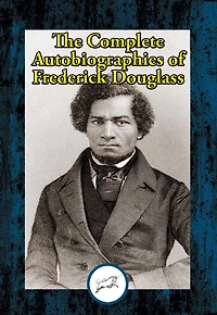 The Complete Autobiographies of Frederick Douglass: Narrative of the Life of Frederick Douglass, an American Slave; My Bondage and My Freedom; Life and Times of Frederick Douglass