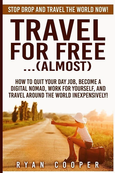 Travel For Free..(Almost): Stop Drop And Travel The World NOW! How To Quit Your Day Job, Become A Digital Nomad, Work For Yourself, And Travel Around The World Inexpensively!