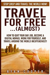 Travel For Free..(Almost): Stop Drop And Travel The World NOW! How To Quit Your Day Job, Become A Digital Nomad, Work For Yourself, And Travel Around The World Inexpensively!