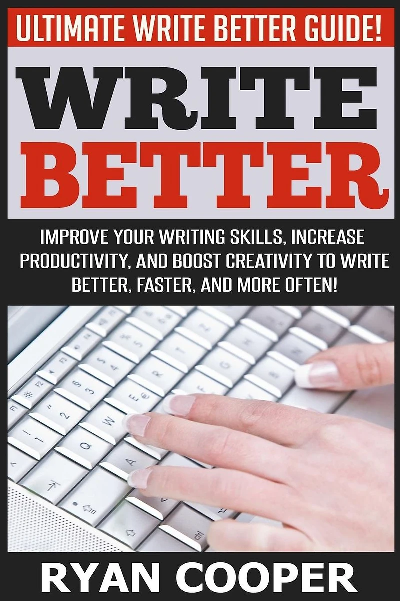 Write Better: Ultimate Write Better Guide! - Improve Your Writing Skills, Increase Productivity, And Boost Creativity To Write Better, Faster, And More Often!