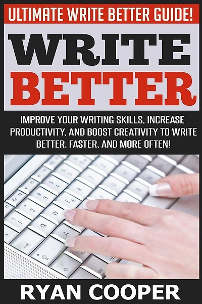 Write Better: Ultimate Write Better Guide! - Improve Your Writing Skills, Increase Productivity, And Boost Creativity To Write Better, Faster, And More Often!