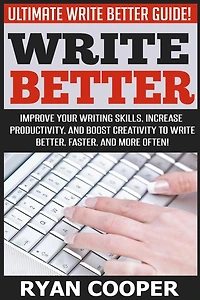 Write Better: Ultimate Write Better Guide! - Improve Your Writing Skills, Increase Productivity, And Boost Creativity To Write Better, Faster, And More Often!