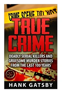 True Crime: Deadly Serial Killers And Gruesome Murders Stories From the Last 100 Years