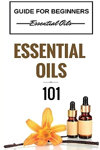 Essential Oils 101: Essential Oils for beginners - Essential Oils 101 - Essential Oils Guide Basics (FREE BONUS INCLUDED)