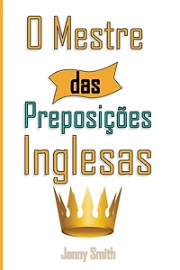 O Mestre das Preposicoes Inglesas: 460 Usos das Preposições para SUPER FORTALECER o seu Inglês