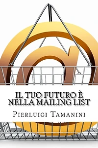 Il tuo futuro è nella mailing list: Come creare gratis una newsletter per autori indipendenti e costruirsi una carriera nel mondo del self-publishing... e vivere di rendita con le royalty di Amazon!