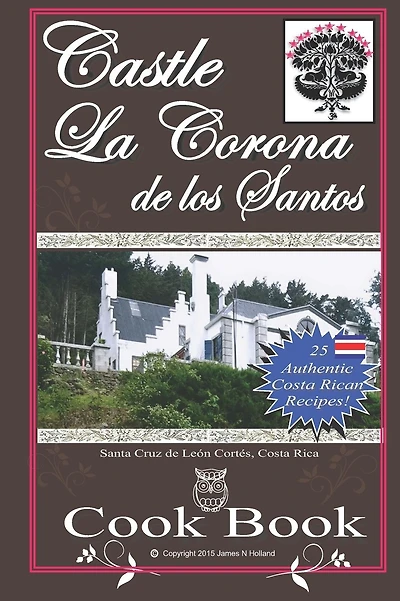 Castle La Corona de los Santos Cookbook: Authentic Costa Rican Recipes of the Mountains and More!