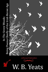 the Seven Woods - Being Poems Chiefly of Irish Heroic Age