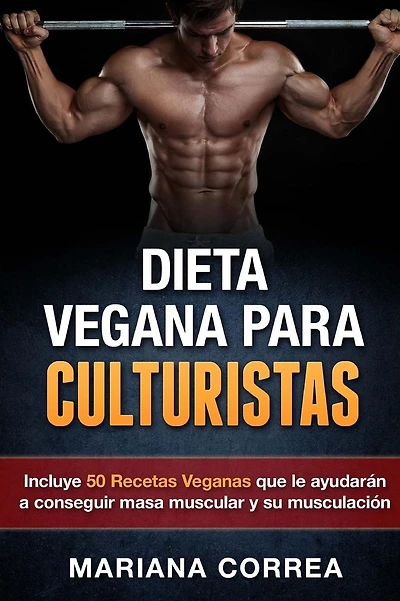 DIETA VEGANA Para CULTURISTAS: Incluye 50 Recetas Veganas que le ayudaran a conseguir masa muscular y a su musculacion