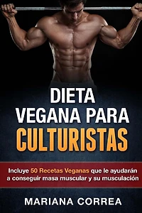 DIETA VEGANA Para CULTURISTAS: Incluye 50 Recetas Veganas que le ayudaran a conseguir masa muscular y a su musculacion