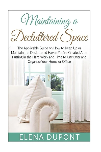 Maintaining a Decluttered Space: The Applicable Guide on How to Maintain the Decluttered Haven You've Created After Putting in the Hard Work and Time to Unclutter and Organize your Home