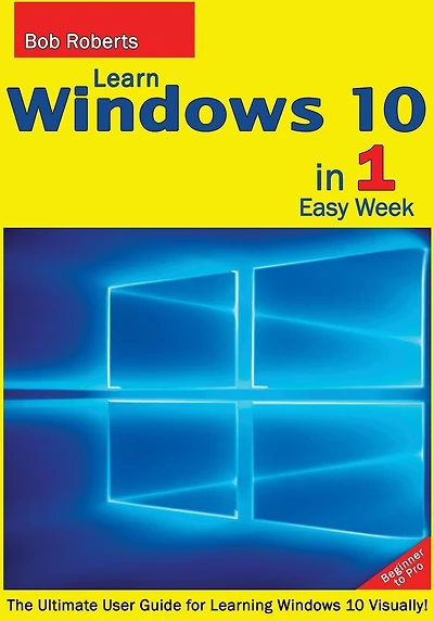 Learn Windows 10 in 1 Quick Week. Beginner to Pro.: The Ultimate User Guide for Learning Windows 10 Visually!