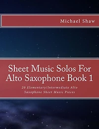 Sheet Music Solos For Alto Saxophone Book 1: 20 Elementary/Intermediate Alto Saxophone Sheet Music Pieces