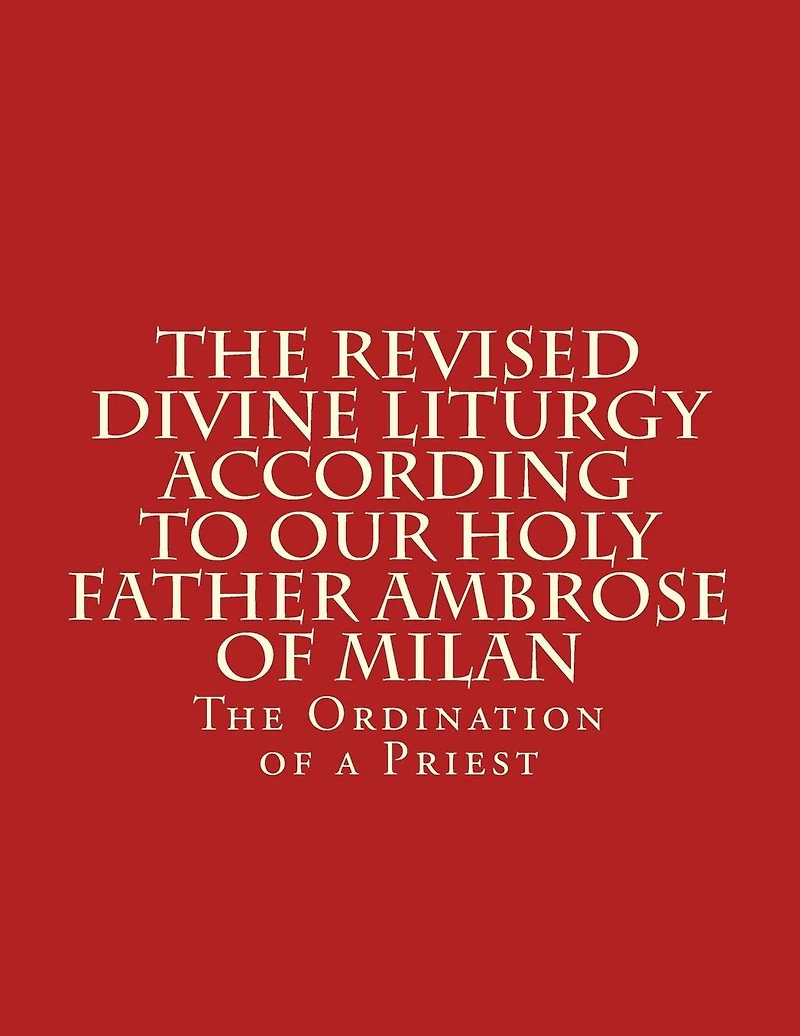 The Revised Divine Liturgy According To Our Holy Father Ambrose Of Milan: The Ordination of a Priest