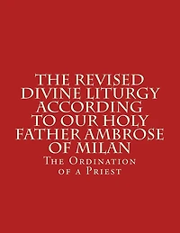 The Revised Divine Liturgy According To Our Holy Father Ambrose Of Milan: The Ordination of a Priest
