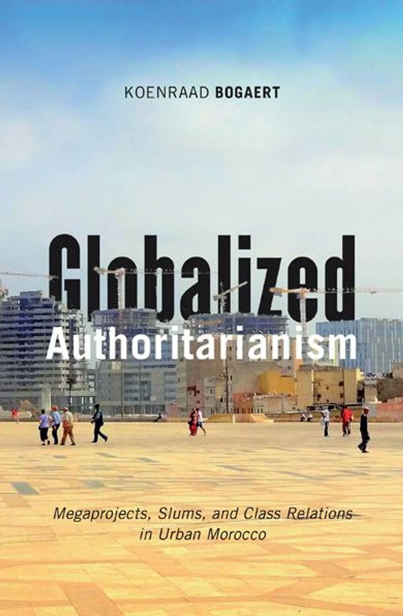 Globalized Authoritarianism: Megaprojects, Slums, and Class Relations Urban Morocco