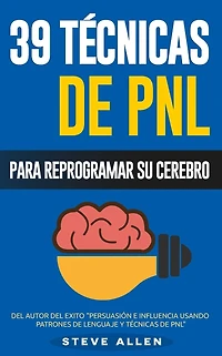 PNL - 39 Técnicas, Patrones y Estrategias de Programación Neurolinguistica para cambiar su vida y la de los demás: Las 39 técnicas más efectivas para Reprogramar su Cerebro con PNL