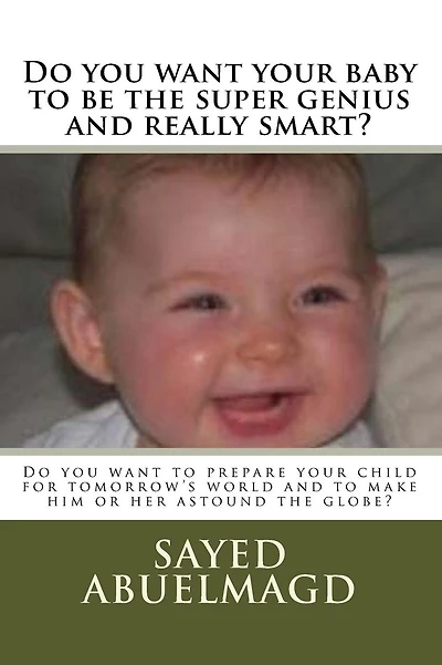 Do you want your baby to be the super genius and really smart?: Do you want to prepare your child for tomorrow's world and to make him or her astound the globe?