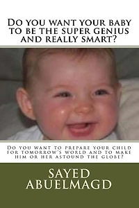 Do you want your baby to be the super genius and really smart?: Do you want to prepare your child for tomorrow's world and to make him or her astound the globe?