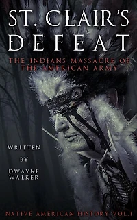 St. Clair's Defeat: The Indians Massacre of the American Army: The Native American Wars