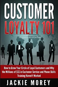Customer Loyalty 101 - Revised and Updated: How to Grow Your Circle of Loyal Customers and Why the Millions of $$$ in Customer Service and Phone Skills Training Haven't Worked