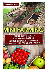 Mini Farming: Learn How to Create An Organic Garden in Your Backyard & Find Out 20 + Useful Tips For Urban Farming: (How To Build A Backyard Farm, Urban Gardening)