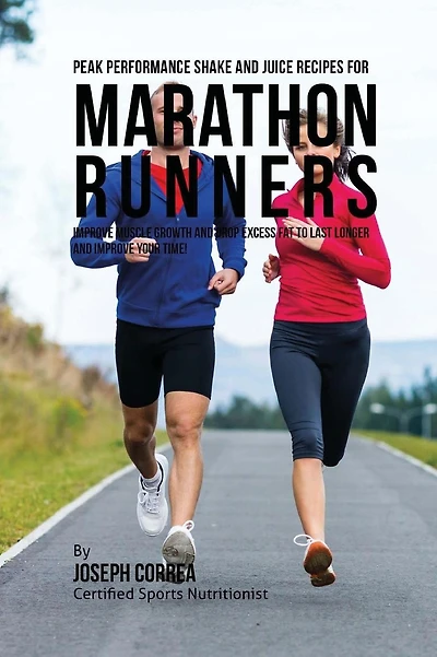 Peak Performance Shake and Juice Recipes for Marathon Runners: Improve Muscle Growth and Drop Excess Fat to Last Longer and Improve Your Time!