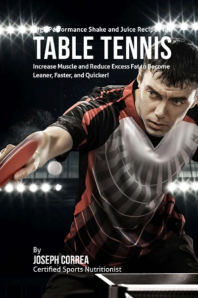 High Performance Shake and Juice Recipes for Table Tennis: Increase Muscle and Reduce Excess Fat to Become Leaner, Faster, and Quicker