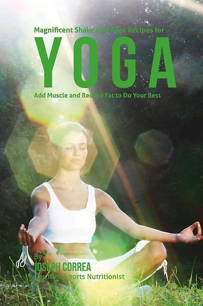 Magnificent Shake and Juice Recipes for Yoga: Add Muscle and Reduce Fat to Do Your Best