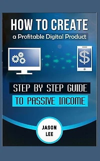 How To Create A Profitable Digital Product: Step BY Step Guide To PASSIVE INCOME