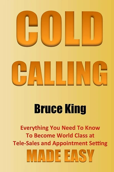 Cold Calling: Everything You Need To Know To Become World Class At Tele-Sales And Appointment Setting - Made Easy