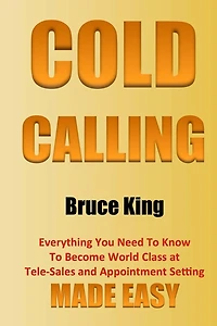 Cold Calling: Everything You Need To Know To Become World Class At Tele-Sales And Appointment Setting - Made Easy