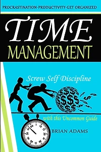 Time Management: Screw Self Discipline with this Uncommon Guide - Procrastination, Productivity & Get Organized