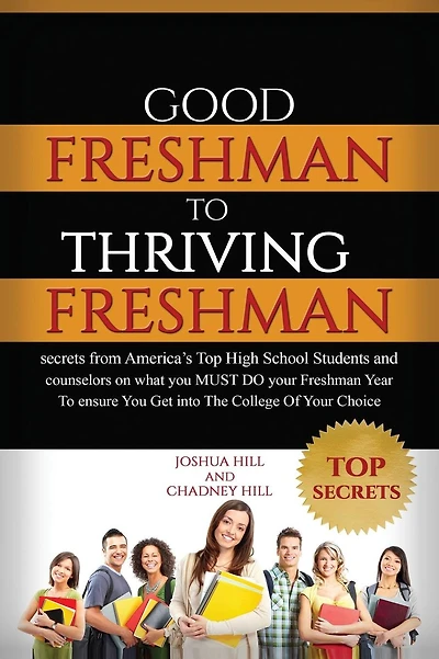 Good Freshman To Thriving Freshman: Secrets From America's Top High School Students And Counselors On What You MUST Do Your Freshman Year To Ensure You Get Into The College Of Your Choice.