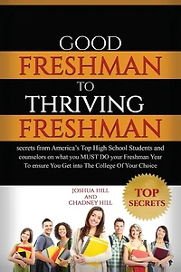 Good Freshman To Thriving Freshman: Secrets From America's Top High School Students And Counselors On What You MUST Do Your Freshman Year To Ensure You Get Into The College Of Your Choice.